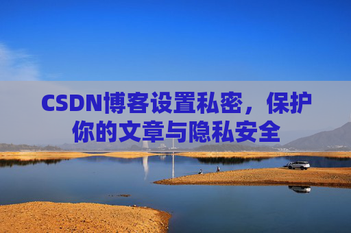 CSDN博客设置私密，保护你的文章与隐私安全
