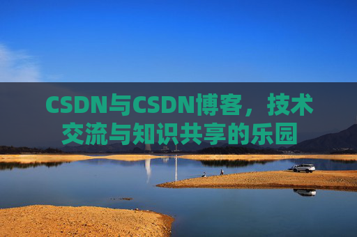 CSDN与CSDN博客,技术交流与知识共享的乐园